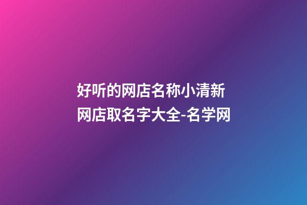好听的网店名称小清新 网店取名字大全-名学网-第1张-店铺起名-玄机派